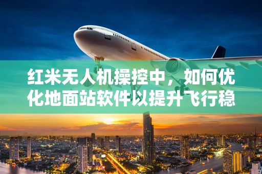 红米无人机操控中，如何优化地面站软件以提升飞行稳定性？