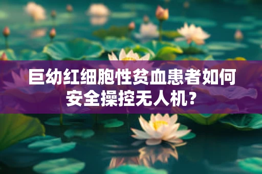 巨幼红细胞性贫血患者如何安全操控无人机？