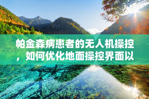 帕金森病患者的无人机操控，如何优化地面操控界面以促进精准操作？