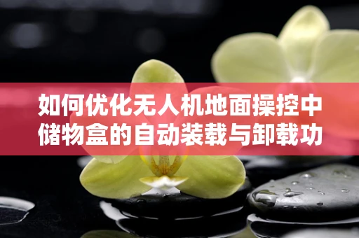 如何优化无人机地面操控中储物盒的自动装载与卸载功能？