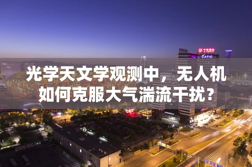 光学天文学观测中，无人机如何克服大气湍流干扰？