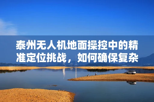 泰州无人机地面操控中的精准定位挑战，如何确保复杂地形下的稳定飞行？