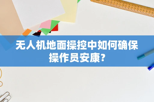 无人机地面操控中如何确保操作员安康？