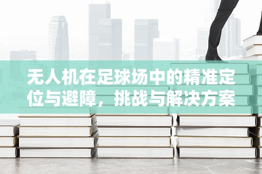 无人机在足球场中的精准定位与避障，挑战与解决方案
