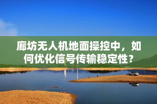 廊坊无人机地面操控中，如何优化信号传输稳定性？