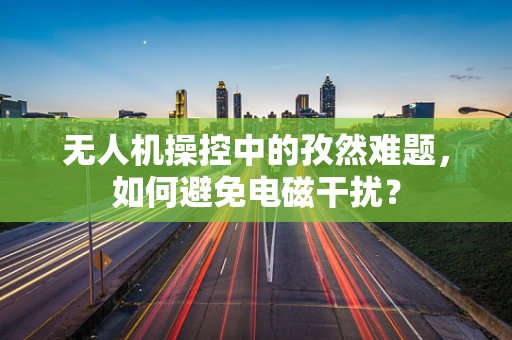 无人机操控中的孜然难题，如何避免电磁干扰？
