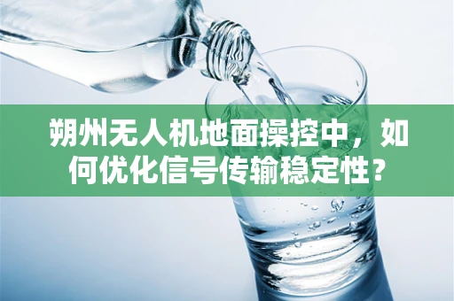 朔州无人机地面操控中，如何优化信号传输稳定性？