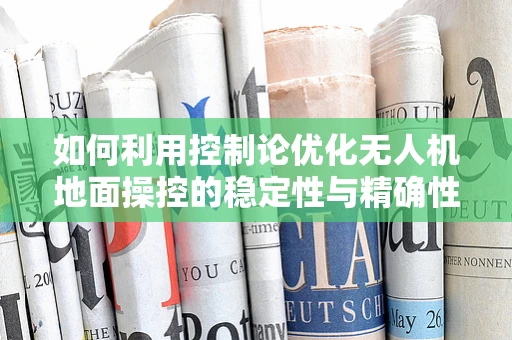 如何利用控制论优化无人机地面操控的稳定性与精确性？