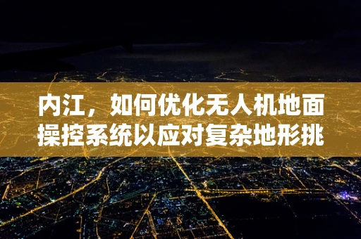 内江，如何优化无人机地面操控系统以应对复杂地形挑战？