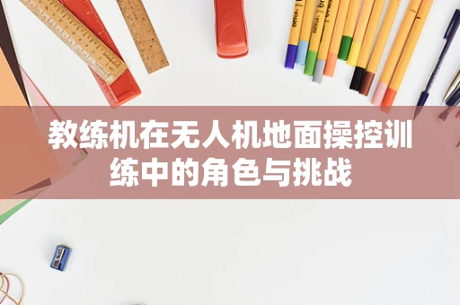 教练机在无人机地面操控训练中的角色与挑战