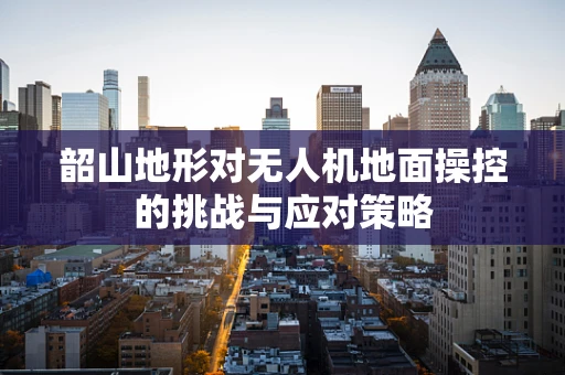韶山地形对无人机地面操控的挑战与应对策略