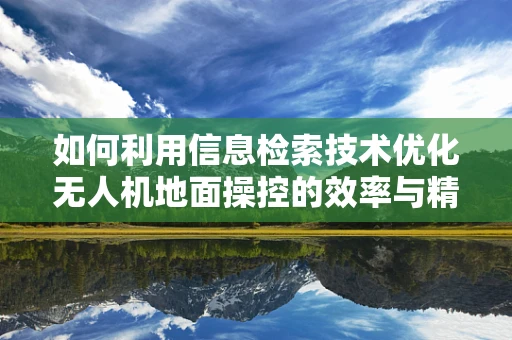 如何利用信息检索技术优化无人机地面操控的效率与精度？