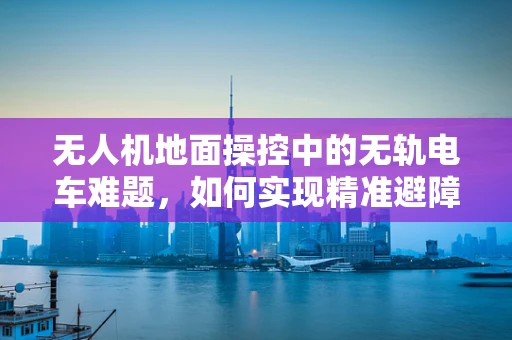 无人机地面操控中的无轨电车难题，如何实现精准避障与路径规划？