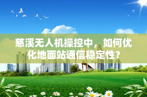 慈溪无人机操控中，如何优化地面站通信稳定性？