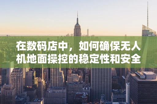 在数码店中，如何确保无人机地面操控的稳定性和安全性？