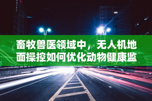 畜牧兽医领域中，无人机地面操控如何优化动物健康监测？