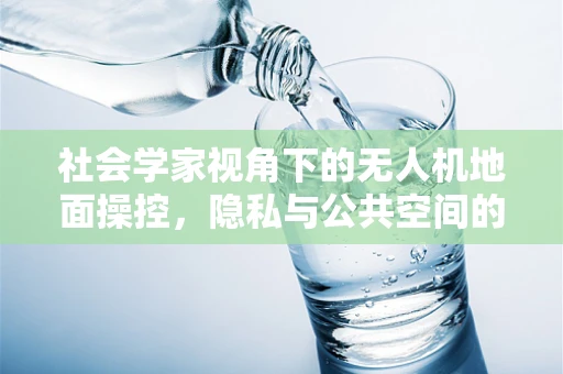 社会学家视角下的无人机地面操控，隐私与公共空间的平衡