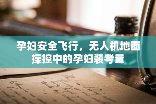 孕妇安全飞行，无人机地面操控中的孕妇装考量