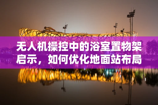 无人机操控中的浴室置物架启示，如何优化地面站布局以提升操作效率？