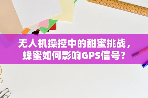 无人机操控中的甜蜜挑战，蜂蜜如何影响GPS信号？