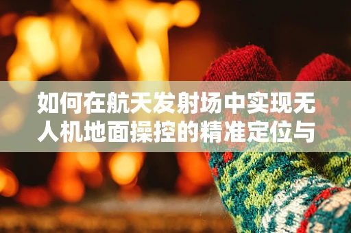 如何在航天发射场中实现无人机地面操控的精准定位与安全监控？