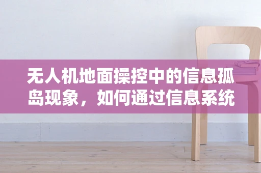 无人机地面操控中的信息孤岛现象，如何通过信息系统实现跨平台协同？