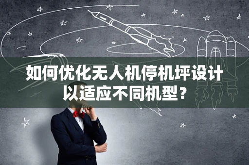 如何优化无人机停机坪设计以适应不同机型？
