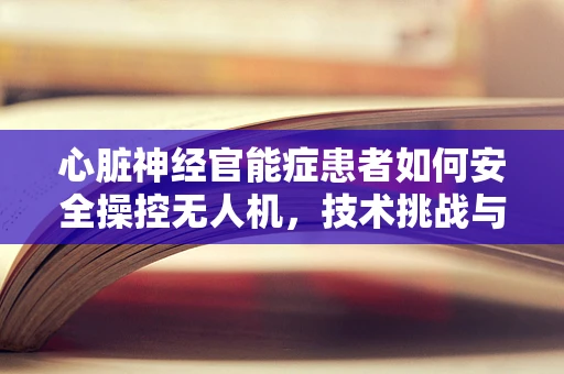 心脏神经官能症患者如何安全操控无人机，技术挑战与应对策略