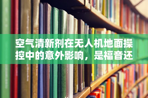 空气清新剂在无人机地面操控中的意外影响，是福音还是警钟？