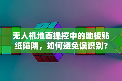 无人机地面操控中的地板贴纸陷阱，如何避免误识别？