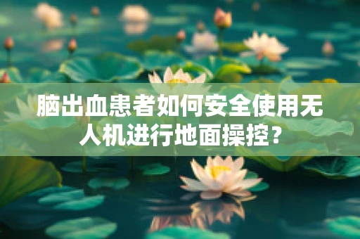 脑出血患者如何安全使用无人机进行地面操控？