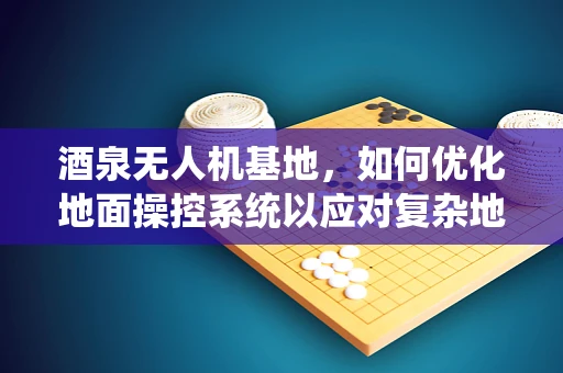 酒泉无人机基地，如何优化地面操控系统以应对复杂地形挑战？