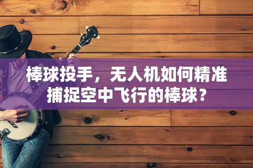 棒球投手，无人机如何精准捕捉空中飞行的棒球？