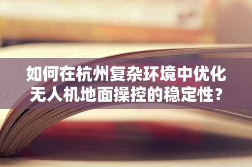如何在杭州复杂环境中优化无人机地面操控的稳定性？