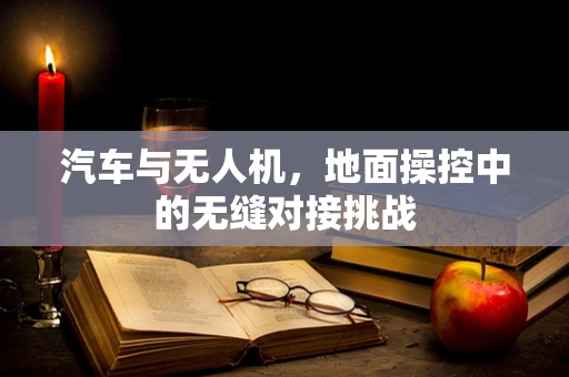 汽车与无人机，地面操控中的无缝对接挑战