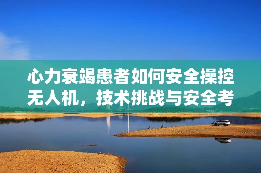 心力衰竭患者如何安全操控无人机，技术挑战与安全考量