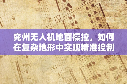 兖州无人机地面操控，如何在复杂地形中实现精准控制？