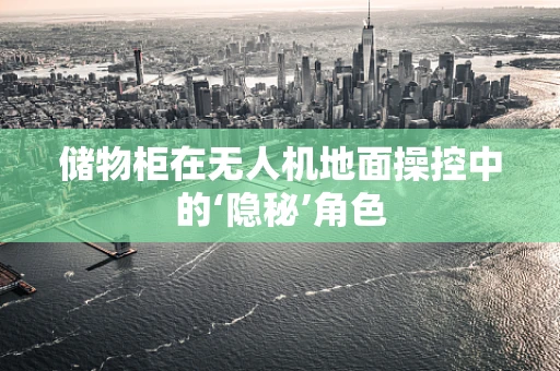 储物柜在无人机地面操控中的‘隐秘’角色