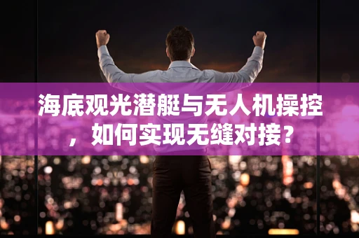 海底观光潜艇与无人机操控，如何实现无缝对接？