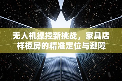 无人机操控新挑战，家具店样板房的精准定位与避障