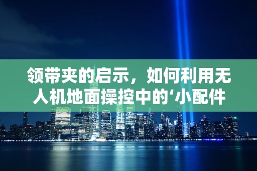 领带夹的启示，如何利用无人机地面操控中的‘小配件’提升安全与效率？