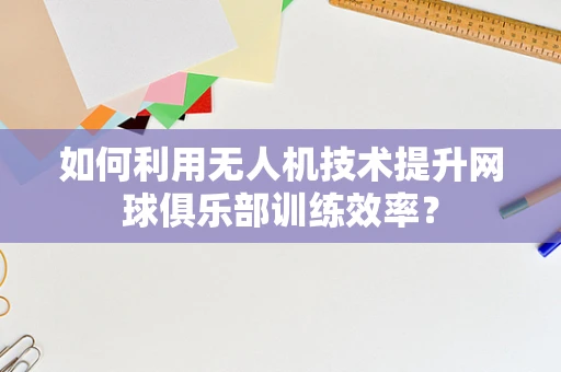如何利用无人机技术提升网球俱乐部训练效率？