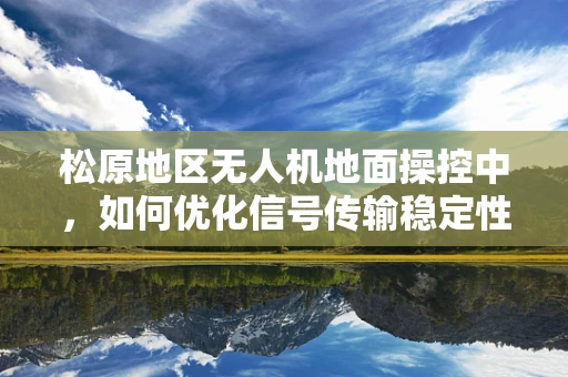 松原地区无人机地面操控中，如何优化信号传输稳定性？