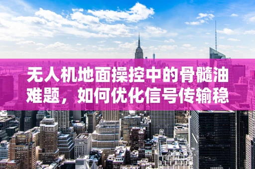 无人机地面操控中的骨髓油难题，如何优化信号传输稳定性？