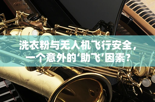 洗衣粉与无人机飞行安全，一个意外的‘助飞’因素？