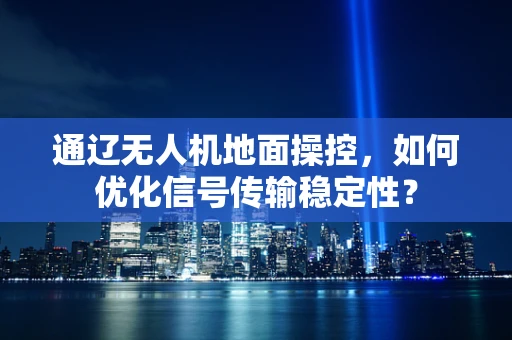 通辽无人机地面操控，如何优化信号传输稳定性？