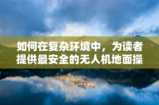 如何在复杂环境中，为读者提供最安全的无人机地面操控策略？