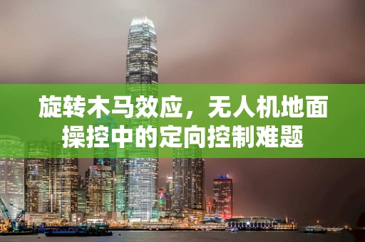 旋转木马效应，无人机地面操控中的定向控制难题
