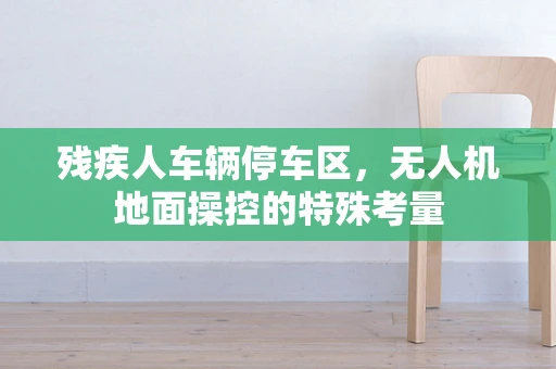 残疾人车辆停车区，无人机地面操控的特殊考量