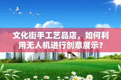 文化街手工艺品店，如何利用无人机进行创意展示？